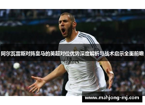 阿尔瓦雷斯对阵皇马的英超对位优势深度解析与战术启示全面前瞻