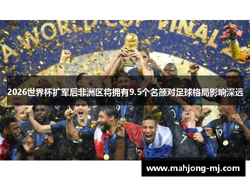 2026世界杯扩军后非洲区将拥有9.5个名额对足球格局影响深远