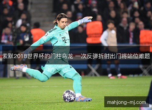 索默2018世界杯的门柱乌龙 一次反弹折射出门将站位难题 索默2018世界杯的门柱乌龙 一次反弹折射出门将站位难题